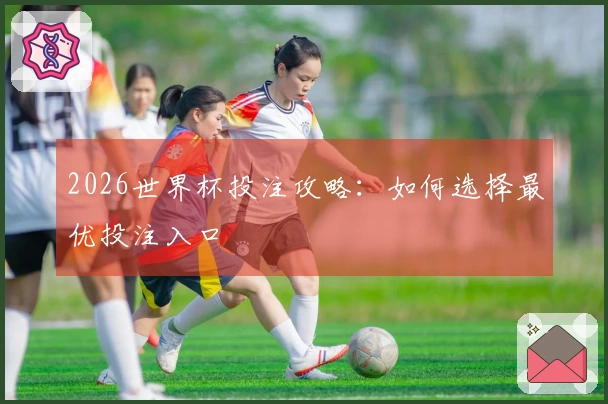 2026世界杯投注攻略：如何选择最优投注入口