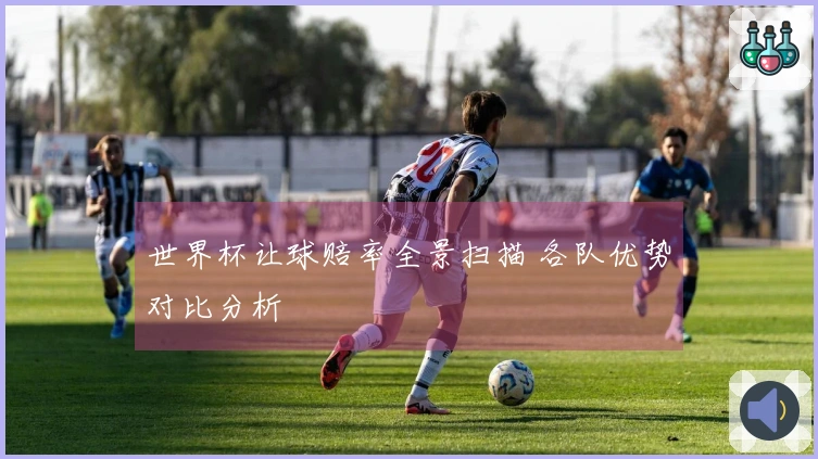 世界杯让球赔率全景扫描 各队优势对比分析