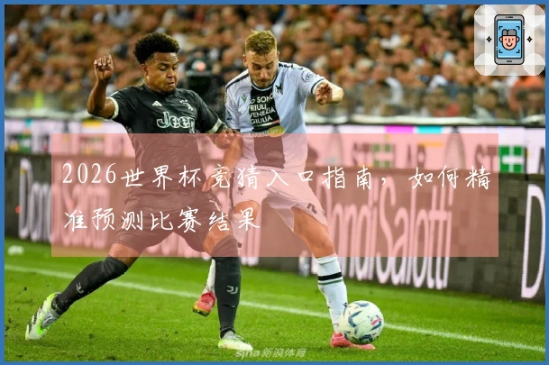 2026世界杯竞猜入口指南，如何精准预测比赛结果