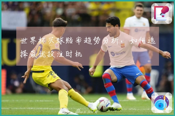 世界杯买球赔率趋势分析，如何选择最优投注时机