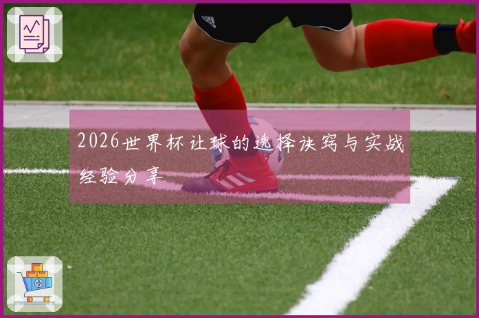 2026世界杯让球的选择诀窍与实战经验分享