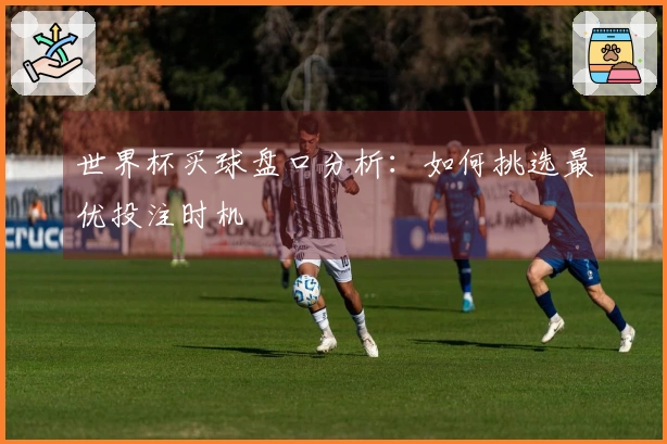 世界杯买球盘口分析：如何挑选最优投注时机