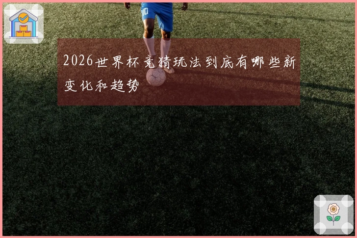 2026世界杯竞猜玩法到底有哪些新变化和趋势