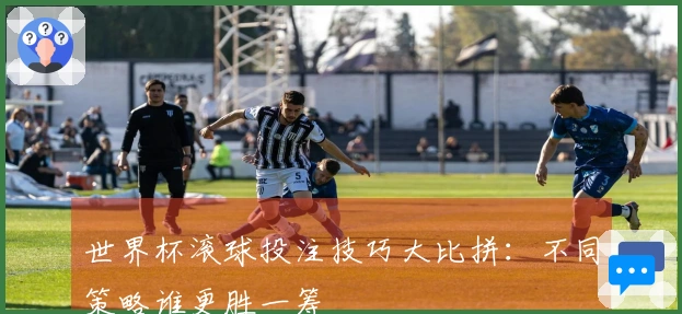 世界杯滚球投注技巧大比拼：不同策略谁更胜一筹
