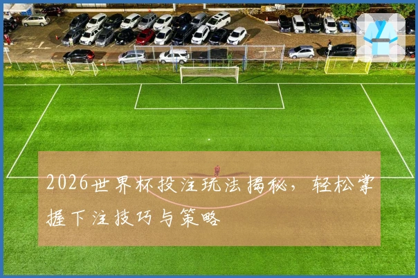 2026世界杯投注玩法揭秘，轻松掌握下注技巧与策略
