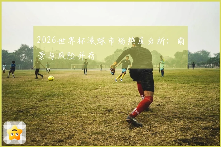 2026世界杯滚球市场热度分析：前景与风险并存