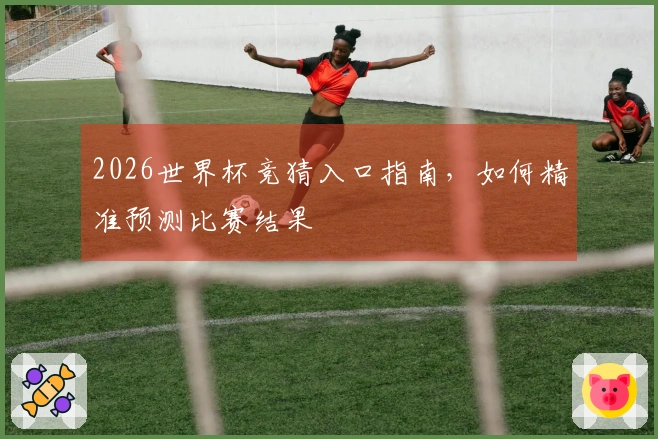 2026世界杯竞猜入口指南，如何精准预测比赛结果