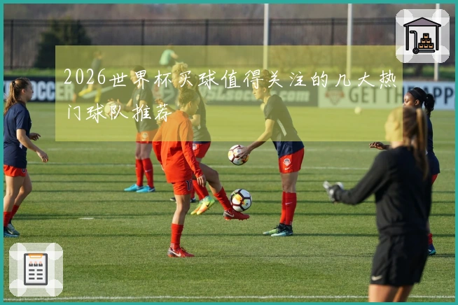2026世界杯买球值得关注的几大热门球队推荐