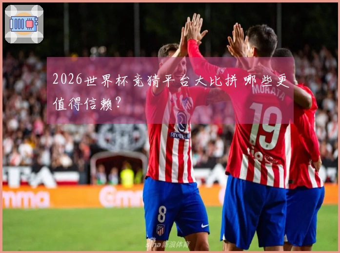 2026世界杯竞猜平台大比拼 哪些更值得信赖？